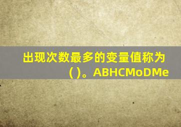 出现次数最多的变量值称为( )。ABHCMoDMe